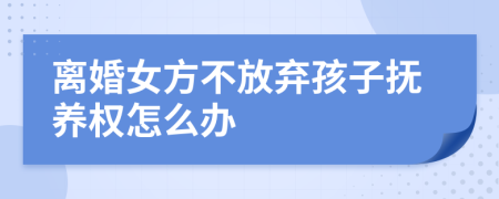 離婚女方不放棄孩子撫養(yǎng)權(quán)怎么辦