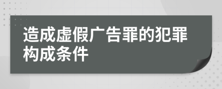 造成虛假?gòu)V告罪的犯罪構(gòu)成條件
