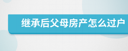 繼承后父母房產(chǎn)怎么過戶