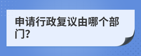 申請行政復議由哪個部門？