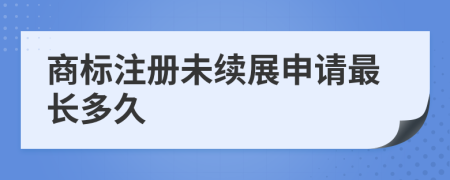 商標(biāo)注冊(cè)未續(xù)展申請(qǐng)最長(zhǎng)多久