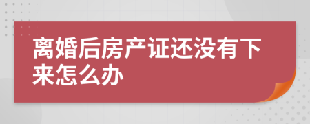 離婚后房產(chǎn)證還沒有下來怎么辦