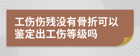 工傷傷殘沒有骨折可以鑒定出工傷等級嗎