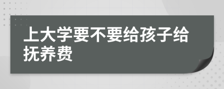 上大學(xué)要不要給孩子給撫養(yǎng)費(fèi)