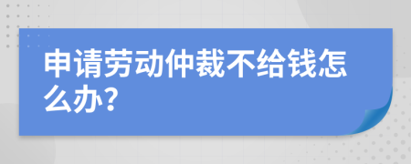 申請勞動仲裁不給錢怎么辦？
