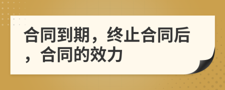 合同到期，終止合同后，合同的效力