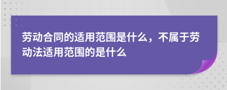 勞動合同的適用范圍是什么，不屬于勞動法適用范圍的是什么