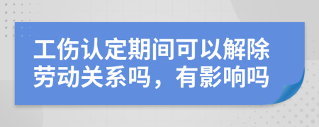 工傷認(rèn)定期間可以解除勞動(dòng)關(guān)系嗎，有影響嗎