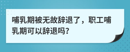 哺乳期被無故辭退了，職工哺乳期可以辭退嗎？