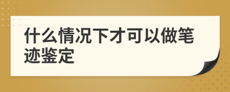 什么情況下才可以做筆跡鑒定