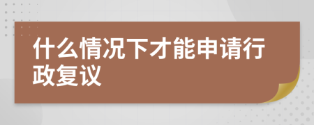 什么情況下才能申請行政復議