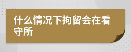 什么情況下拘留會在看守所