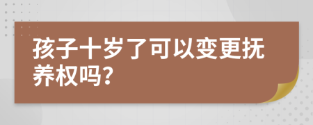 孩子十歲了可以變更撫養(yǎng)權(quán)嗎？
