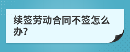 續(xù)簽勞動合同不簽怎么辦？