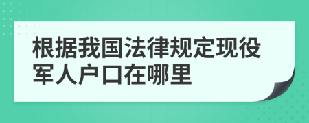 根據(jù)我國法律規(guī)定現(xiàn)役軍人戶口在哪里