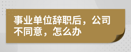 事業(yè)單位辭職后，公司不同意，怎么辦
