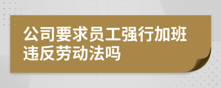 公司要求員工強(qiáng)行加班違反勞動法嗎
