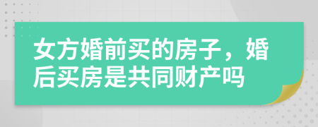 女方婚前買的房子，婚后買房是共同財(cái)產(chǎn)嗎