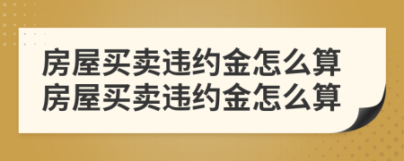 房屋买卖违约金怎么算房屋买卖违约金怎么算