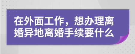 在外面工作，想辦理離婚異地離婚手續(xù)要什么