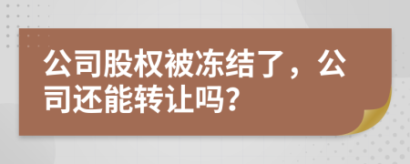公司股權(quán)被凍結(jié)了，公司還能轉(zhuǎn)讓嗎？