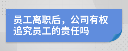 員工離職后，公司有權(quán)追究員工的責(zé)任嗎