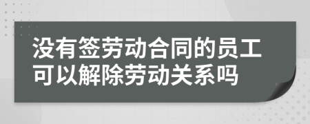 沒有簽勞動合同的員工可以解除勞動關系嗎