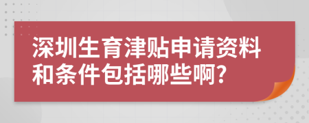 深圳生育津貼申請資料和條件包括哪些啊?