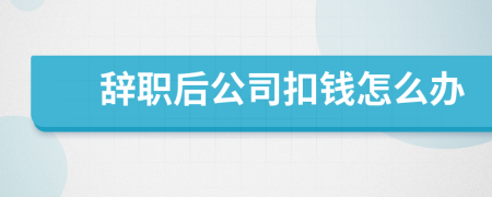 辭職后公司扣錢怎么辦