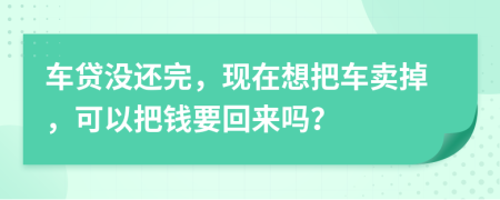 車貸沒還完，現(xiàn)在想把車賣掉，可以把錢要回來嗎？