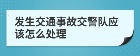 發(fā)生交通事故交警隊應該怎么處理