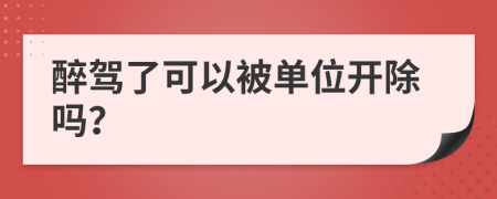 醉駕了可以被單位開除嗎？