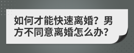如何才能快速離婚？男方不同意離婚怎么辦？