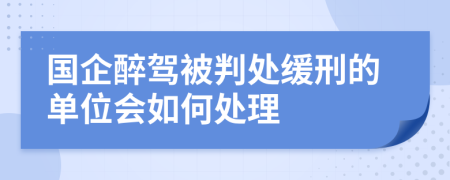 國企醉駕被判處緩刑的單位會(huì)如何處理