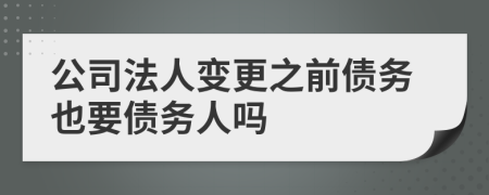 公司法人變更之前債務(wù)也要債務(wù)人嗎