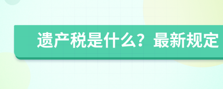 遺產(chǎn)稅是什么？最新規(guī)定
