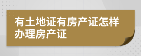 有土地證有房產(chǎn)證怎樣辦理房產(chǎn)證