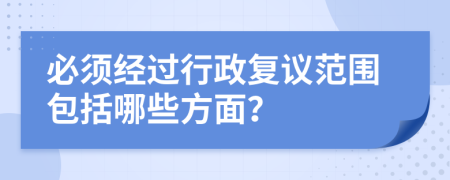 必須經過行政復議范圍包括哪些方面？