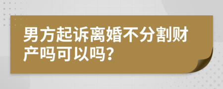 男方起訴離婚不分割財(cái)產(chǎn)嗎可以嗎？