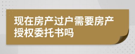 現(xiàn)在房產(chǎn)過(guò)戶需要房產(chǎn)授權(quán)委托書(shū)嗎