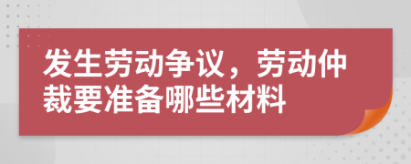 發(fā)生勞動(dòng)爭(zhēng)議，勞動(dòng)仲裁要準(zhǔn)備哪些材料