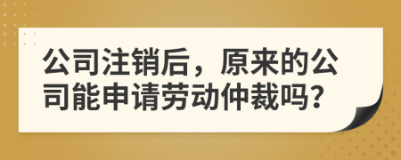公司注銷后，原來(lái)的公司能申請(qǐng)勞動(dòng)仲裁嗎？