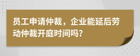 員工申請(qǐng)仲裁，企業(yè)能延后勞動(dòng)仲裁開(kāi)庭時(shí)間嗎？