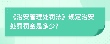 《治安管理處罰法》規(guī)定治安處罰罰金是多少？