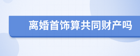 離婚首飾算共同財(cái)產(chǎn)嗎