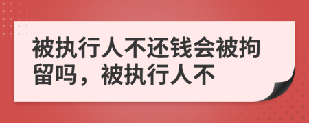 被執(zhí)行人不還錢會被拘留嗎，被執(zhí)行人不