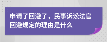 申請(qǐng)了回避了，民事訴訟法官回避規(guī)定的理由是什么