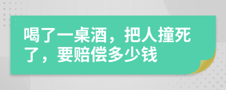 喝了一桌酒，把人撞死了，要賠償多少錢
