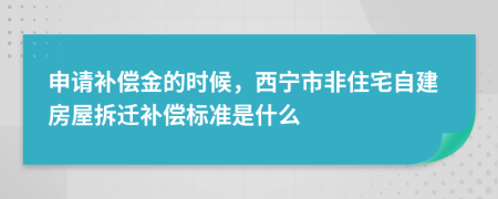 申請補償金的時候，西寧市非住宅自建房屋拆遷補償標準是什么