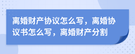 離婚財(cái)產(chǎn)協(xié)議怎么寫，離婚協(xié)議書怎么寫，離婚財(cái)產(chǎn)分割